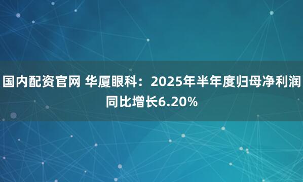 国内配资官网 华厦眼科：2025年半年度归母净利润同比增长6.20%