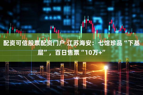 配资可信股票配资门户 江苏海安：七馆珍品“下基层”，百日售票“10万+”