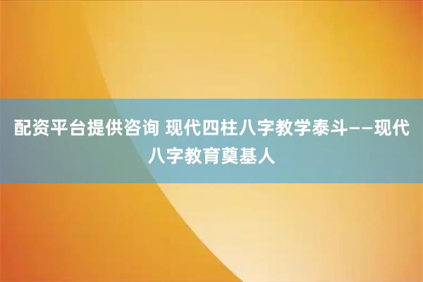 配资平台提供咨询 现代四柱八字教学泰斗——现代八字教育奠基人