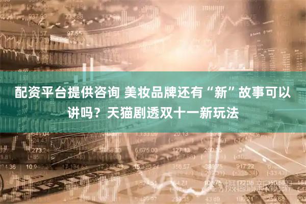 配资平台提供咨询 美妆品牌还有“新”故事可以讲吗？天猫剧透双十一新玩法
