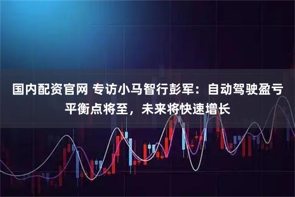 国内配资官网 专访小马智行彭军：自动驾驶盈亏平衡点将至，未来将快速增长