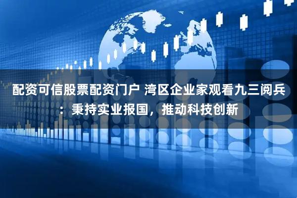 配资可信股票配资门户 湾区企业家观看九三阅兵：秉持实业报国，推动科技创新