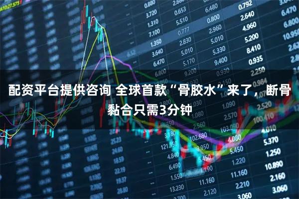 配资平台提供咨询 全球首款“骨胶水”来了，断骨黏合只需3分钟