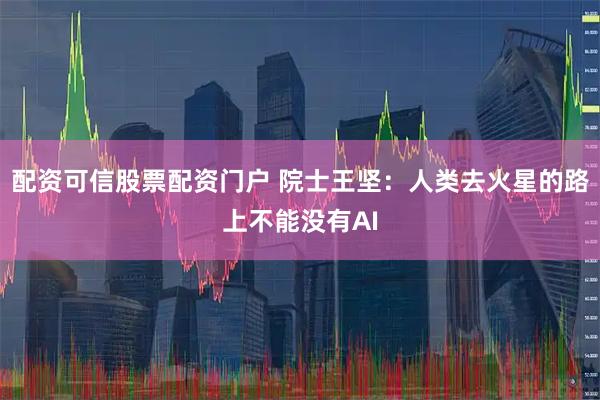配资可信股票配资门户 院士王坚：人类去火星的路上不能没有AI