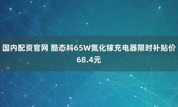 国内配资官网 酷态科65W氮化镓充电器限时补贴价68.4元
