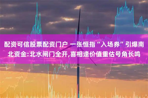 配资可信股票配资门户 一张恒指“入场券”引爆南北资金:北水闸门全开,喜相逢价值重估号角长鸣