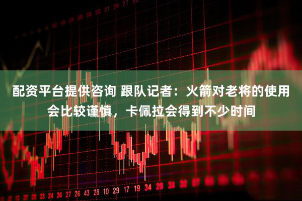 配资平台提供咨询 跟队记者：火箭对老将的使用会比较谨慎，卡佩拉会得到不少时间