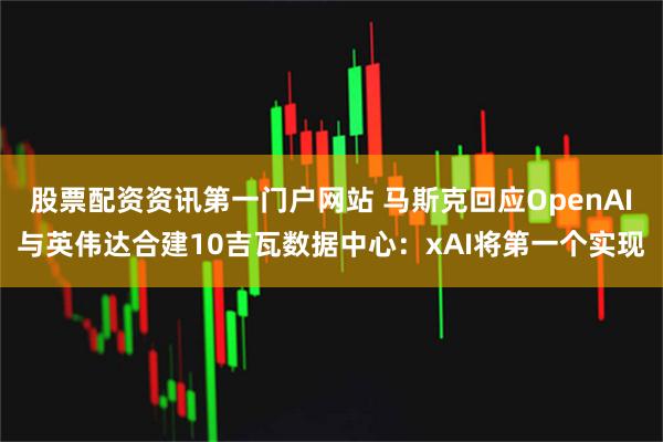 股票配资资讯第一门户网站 马斯克回应OpenAI与英伟达合建10吉瓦数据中心：xAI将第一个实现