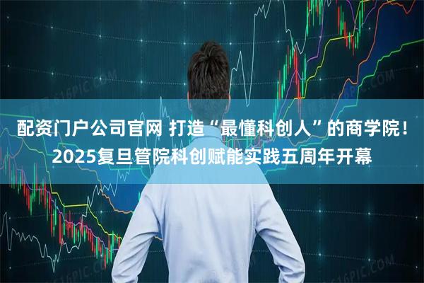 配资门户公司官网 打造“最懂科创人”的商学院！2025复旦管院科创赋能实践五周年开幕