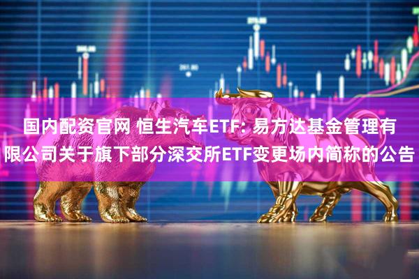 国内配资官网 恒生汽车ETF: 易方达基金管理有限公司关于旗下部分深交所ETF变更场内简称的公告