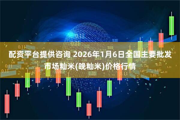 配资平台提供咨询 2026年1月6日全国主要批发市场籼米(晚籼米)价格行情
