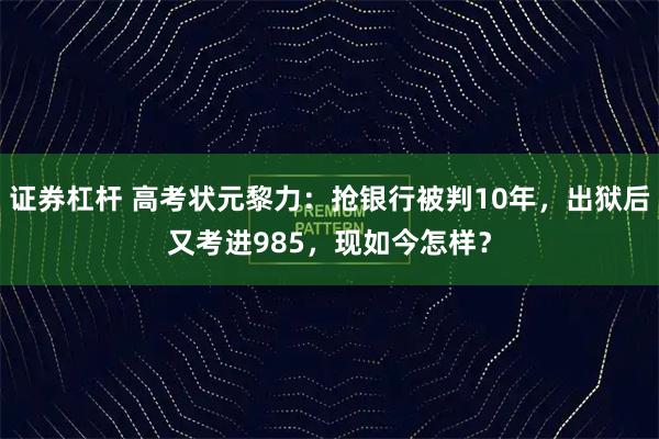 证券杠杆 高考状元黎力：抢银行被判10年，出狱后又考进985，现如今怎样？